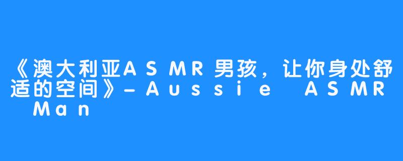 《澳大利亚ASMR男孩，让你身处舒适的空间》-Aussie ASMR Man