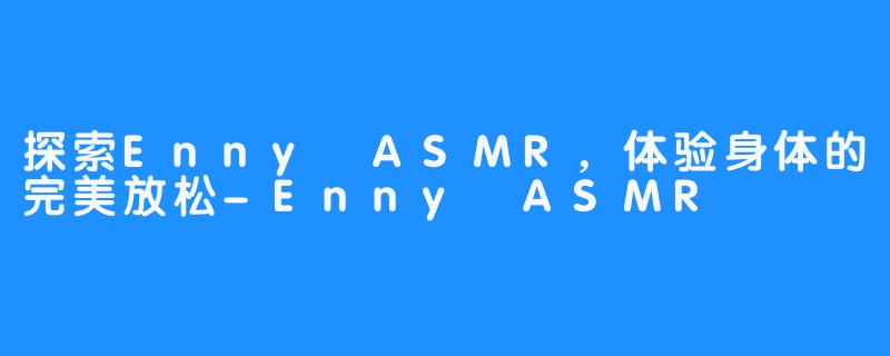 探索Enny ASMR，体验身体的完美放松-Enny ASMR