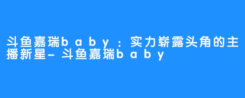 斗鱼嘉瑞baby：实力崭露头角的主播新星-斗鱼嘉瑞baby