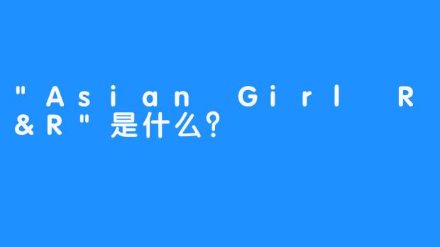 “Asian Girl R&R”是什么？