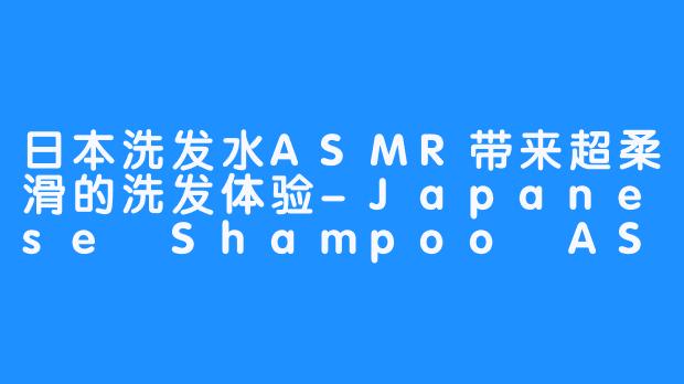 日本洗发水ASMR带来超柔滑的洗发体验-Japanese Shampoo ASMR