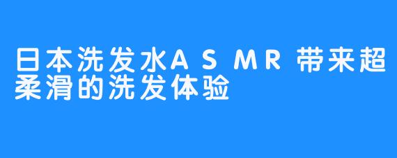 日本洗发水ASMR带来超柔滑的洗发体验