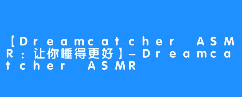 【Dreamcatcher ASMR：让你睡得更好】-Dreamcatcher ASMR
