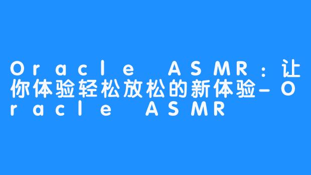 Oracle ASMR：让你体验轻松放松的新体验-Oracle ASMR