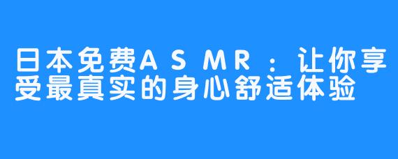 日本免费ASMR：让你享受最真实的身心舒适体验