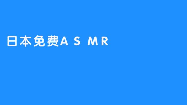 日本免费ASMR：让你享受最真实的身心舒适体验