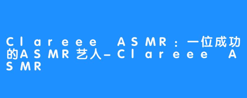 Clareee ASMR：一位成功的ASMR艺人-Clareee ASMR