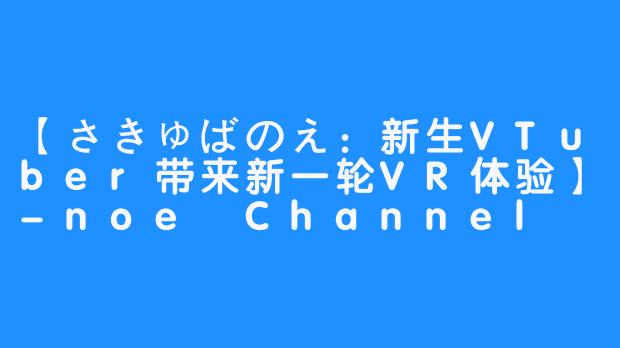 【さきゅばのえ：新生VTuber带来新一轮VR体验】-noe Channel / さきゅばのえ - 新人VTuber!