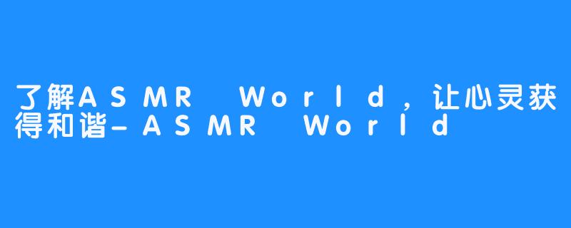 了解ASMR World，让心灵获得和谐-ASMR World