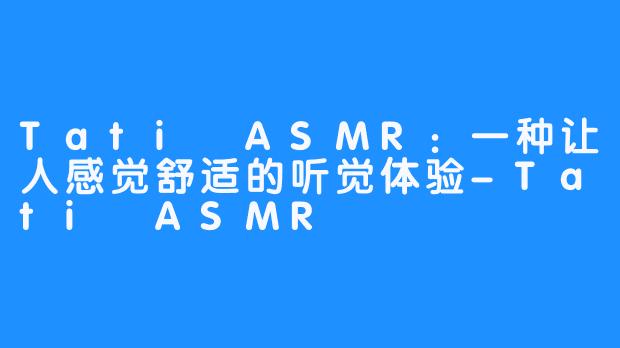 Tati ASMR：一种让人感觉舒适的听觉体验-Tati ASMR