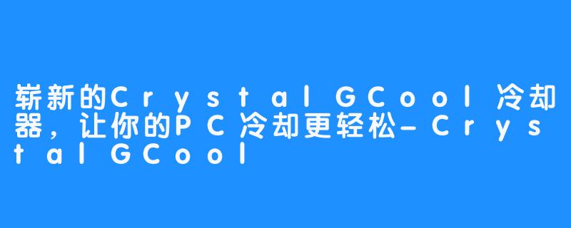 崭新的CrystalGCool冷却器，让你的PC冷却更轻松-CrystalGCool