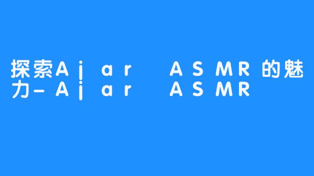 探索Ajar ASMR的魅力-Ajar ASMR