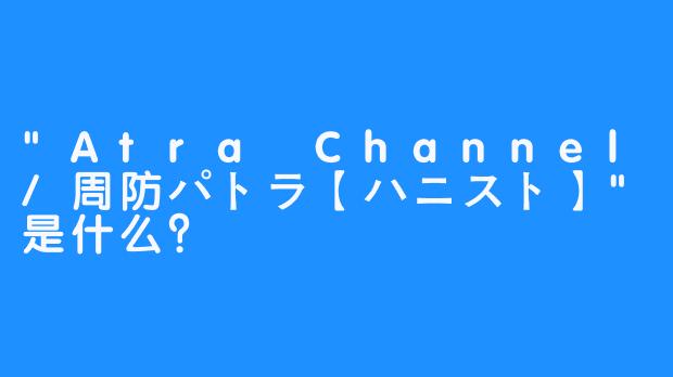 “Atra Channel/周防パトラ【ハニスト】”是什么？