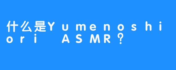 什么是Yumenoshiori ASMR？
