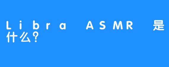 Libra ASMR 是什么？