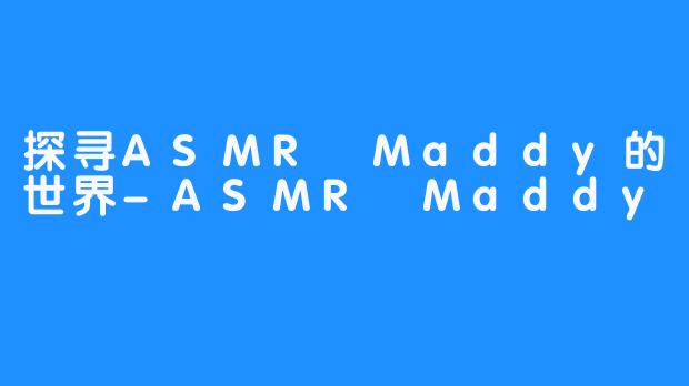 探寻ASMR Maddy的世界-ASMR Maddy