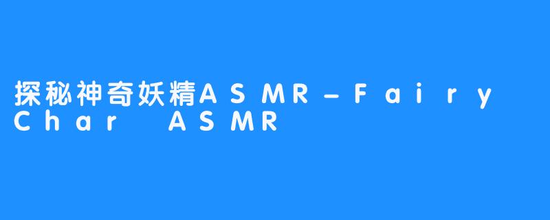 探秘神奇妖精ASMR-Fairy Char ASMR