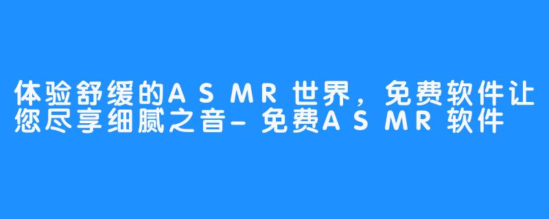 体验舒缓的ASMR世界，免费软件让您尽享细腻之音-免费ASMR软件
