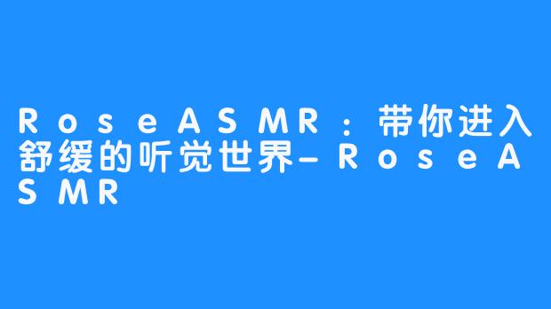 RoseASMR：带你进入舒缓的听觉世界-RoseASMR