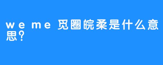 weme觅圈皖柔是什么意思？