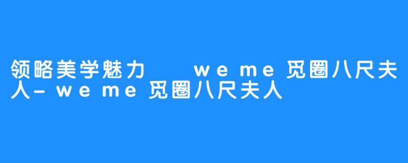 领略美学魅力  weme觅圈八尺夫人-weme觅圈八尺夫人