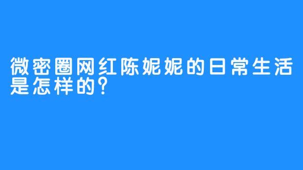 微密圈网红陈妮妮的日常生活是怎样的？