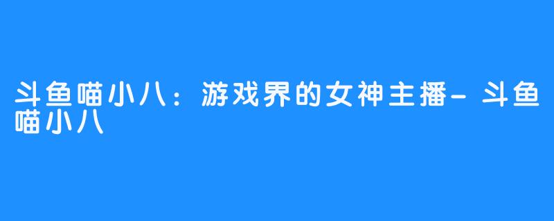 斗鱼喵小八：游戏界的女神主播-斗鱼喵小八