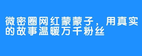 微密圈网红蒙蒙子，用真实的故事温暖万千粉丝