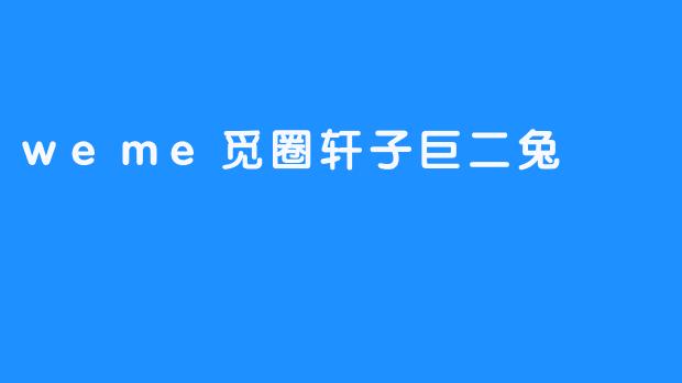 携手共进，创造奇迹——weme觅圈轩子巨二兔