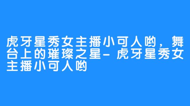 虎牙星秀女主播小可人哟，舞台上的璀璨之星-虎牙星秀女主播小可人哟