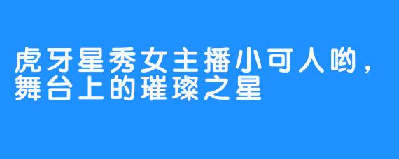 虎牙星秀女主播小可人哟，舞台上的璀璨之星