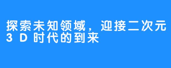 探索未知领域，迎接二次元3D时代的到来