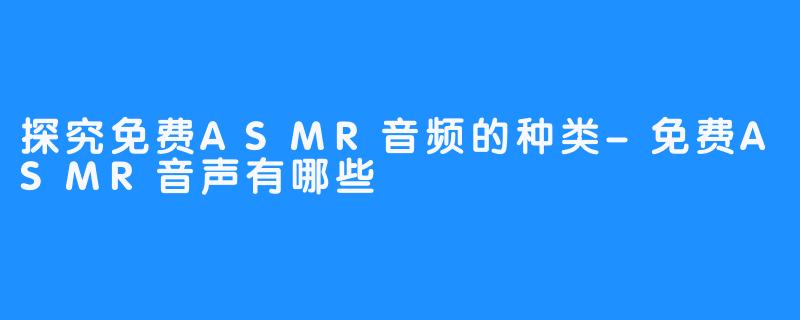 探究免费ASMR音频的种类-免费ASMR音声有哪些