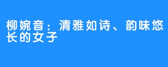 柳婉音：清雅如诗、韵味悠长的女子