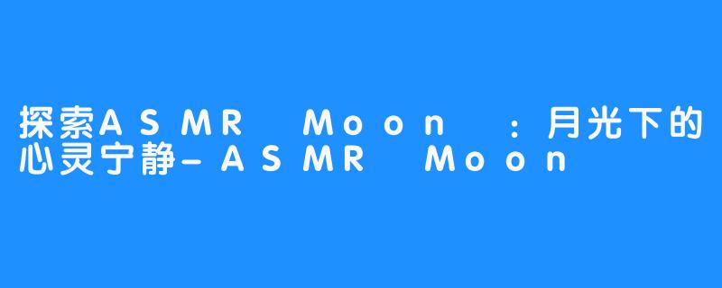 探索ASMR Moon달：月光下的心灵宁静-ASMR Moon달