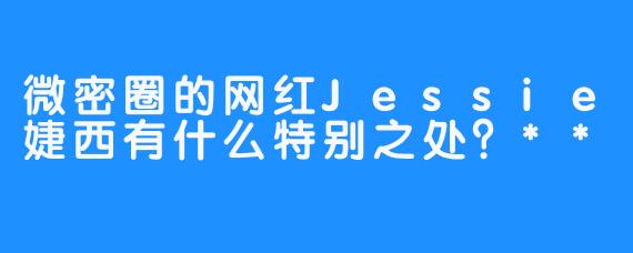 微密圈的网红Jessie婕西有什么特别之处？**