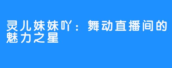 灵儿妹妹吖：舞动直播间的魅力之星