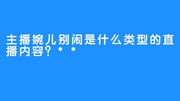 主播婉儿别闹是什么类型的直播内容？**