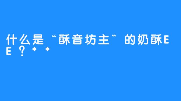 什么是“酥音坊主”的奶酥EE？**