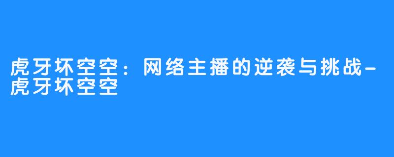 虎牙坏空空：网络主播的逆袭与挑战-虎牙坏空空