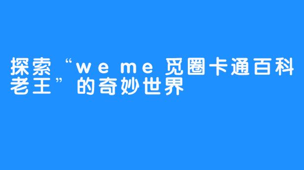 探索“weme觅圈卡通百科老王”的奇妙世界