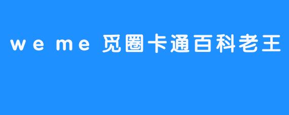 探索“weme觅圈卡通百科老王”的奇妙世界