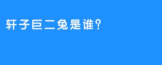 轩子巨二兔是谁？