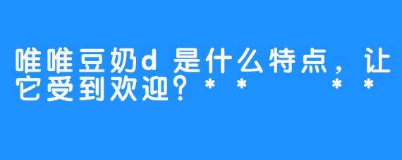 唯唯豆奶d是什么特点，让它受到欢迎？**  **