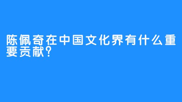 陈佩奇在中国文化界有什么重要贡献？