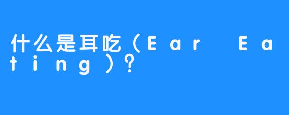 什么是耳吃（Ear Eating）？