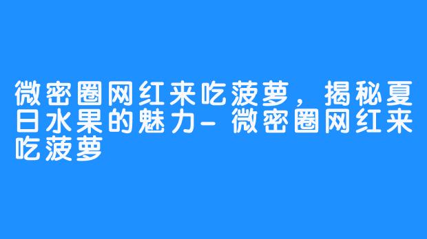 微密圈网红来吃菠萝，揭秘夏日水果的魅力-微密圈网红来吃菠萝