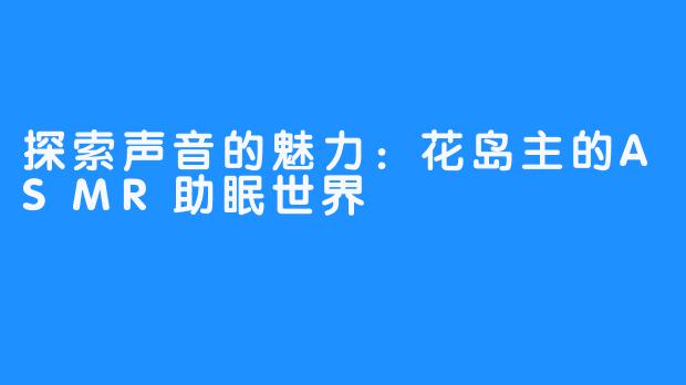 探索声音的魅力：花岛主的ASMR助眠世界