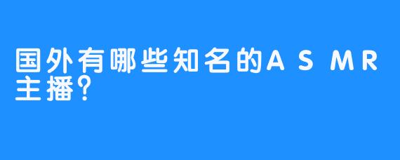 国外有哪些知名的ASMR主播？