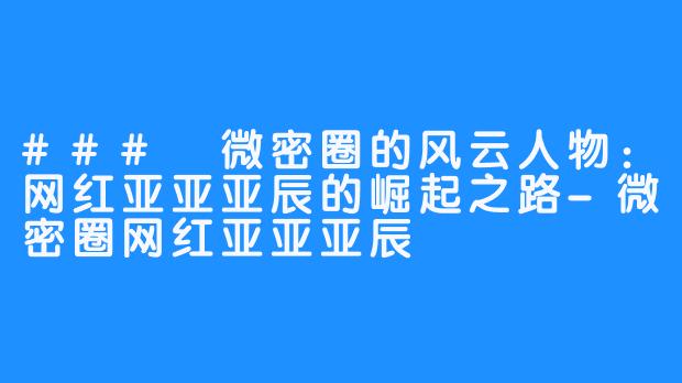 ### 微密圈的风云人物：网红亚亚亚辰的崛起之路-微密圈网红亚亚亚辰